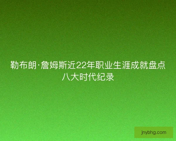 勒布朗·詹姆斯近22年职业生涯成就盘点八大时代纪录 勒布朗·詹姆斯近22年职业生涯成就盘点八大时代纪录