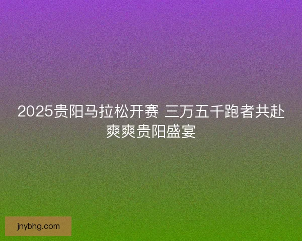 2025贵阳马拉松开赛 三万五千跑者共赴爽爽贵阳盛宴