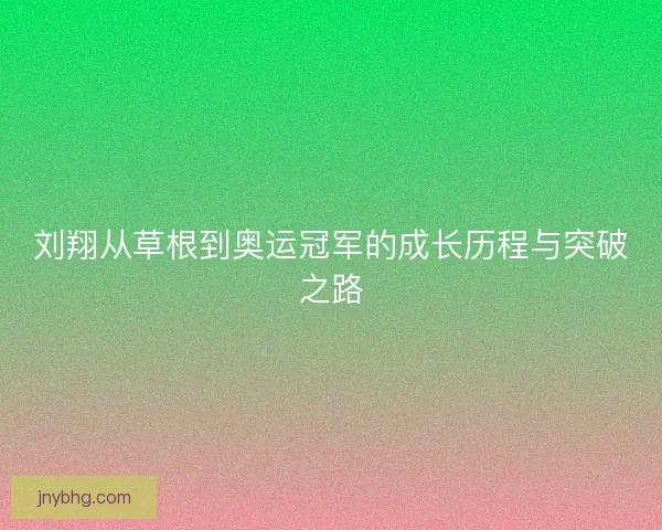 刘翔从草根到奥运冠军的成长历程与突破之路