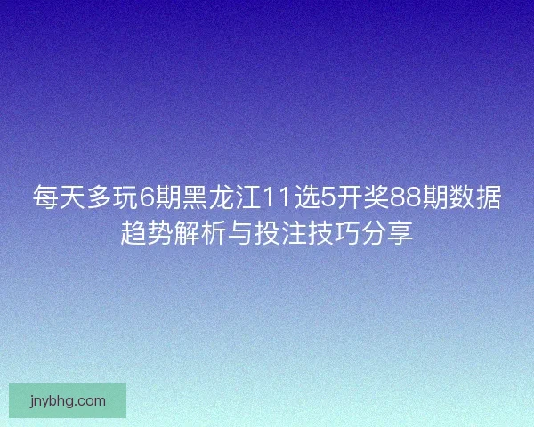 每天多玩6期黑龙江11选5开奖88期数据趋势解析与投注技巧分享