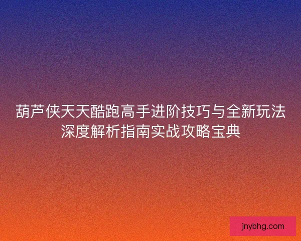 葫芦侠天天酷跑高手进阶技巧与全新玩法深度解析指南实战攻略宝典