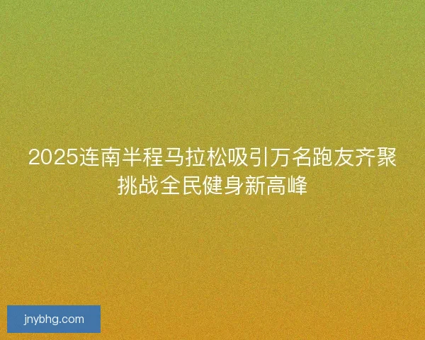 2025连南半程马拉松吸引万名跑友齐聚挑战全民健身新高峰