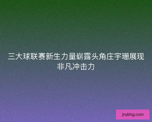 三大球联赛新生力量崭露头角庄宇珊展现非凡冲击力