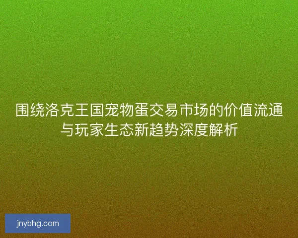 围绕洛克王国宠物蛋交易市场的价值流通与玩家生态新趋势深度解析