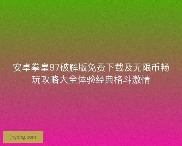 安卓拳皇97破解版免费下载及无限币畅玩攻略大全体验经典格斗激情