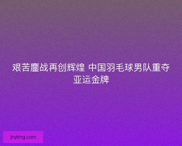艰苦鏖战再创辉煌 中国羽毛球男队重夺亚运金牌