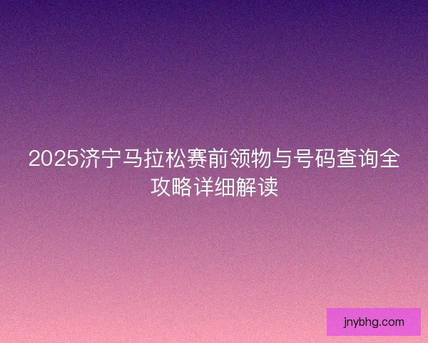 2025济宁马拉松赛前领物与号码查询全攻略详细解读