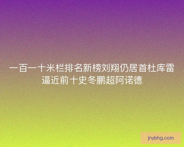 一百一十米栏排名新榜刘翔仍居首杜库雷逼近前十史冬鹏超阿诺德