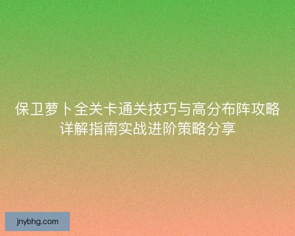 保卫萝卜全关卡通关技巧与高分布阵攻略详解指南实战进阶策略分享 保卫萝卜全关卡通关技巧与高分布阵攻略详解指南实战进阶策略分享