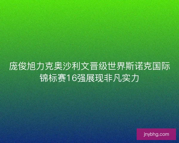 庞俊旭力克奥沙利文晋级世界斯诺克国际锦标赛16强展现非凡实力