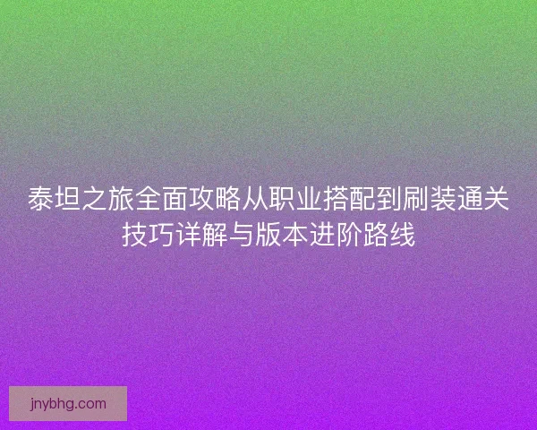 泰坦之旅全面攻略从职业搭配到刷装通关技巧详解与版本进阶路线