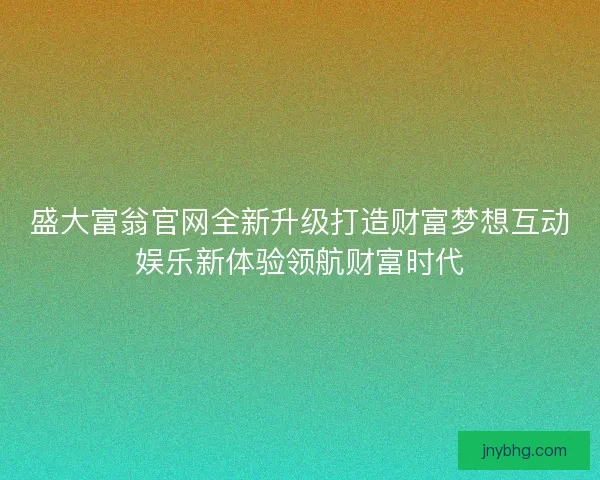 盛大富翁官网全新升级打造财富梦想互动娱乐新体验领航财富时代