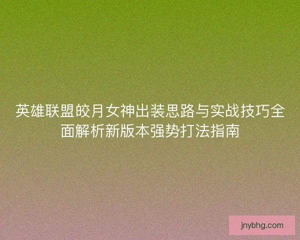 英雄联盟皎月女神出装思路与实战技巧全面解析新版本强势打法指南