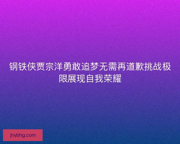 钢铁侠贾宗洋勇敢追梦无需再道歉挑战极限展现自我荣耀