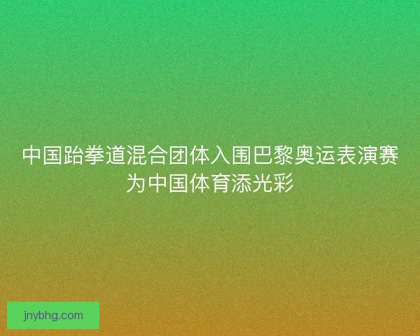 中国跆拳道混合团体入围巴黎奥运表演赛为中国体育添光彩