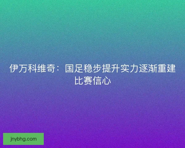 伊万科维奇：国足稳步提升实力逐渐重建比赛信心
