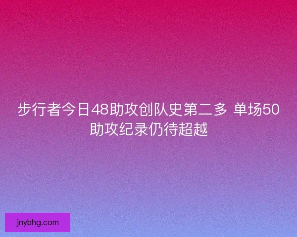 步行者今日48助攻创队史第二多 单场50助攻纪录仍待超越 步行者今日48助攻创队史第二多 单场50助攻纪录仍待超越