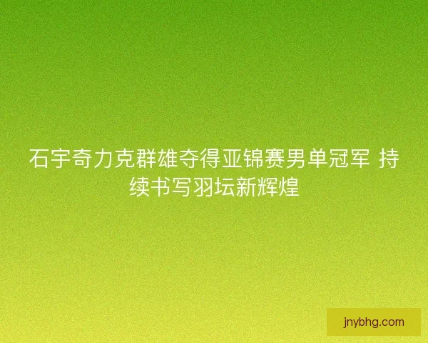 石宇奇力克群雄夺得亚锦赛男单冠军 持续书写羽坛新辉煌 石宇奇力克群雄夺得亚锦赛男单冠军 持续书写羽坛新辉煌