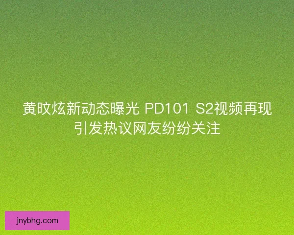 黄旼炫新动态曝光 PD101 S2视频再现引发热议网友纷纷关注 黄旼炫新动态曝光 PD101 S2视频再现引发热议网友纷纷关注