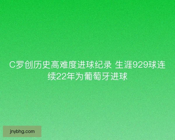 C罗创历史高难度进球纪录 生涯929球连续22年为葡萄牙进球