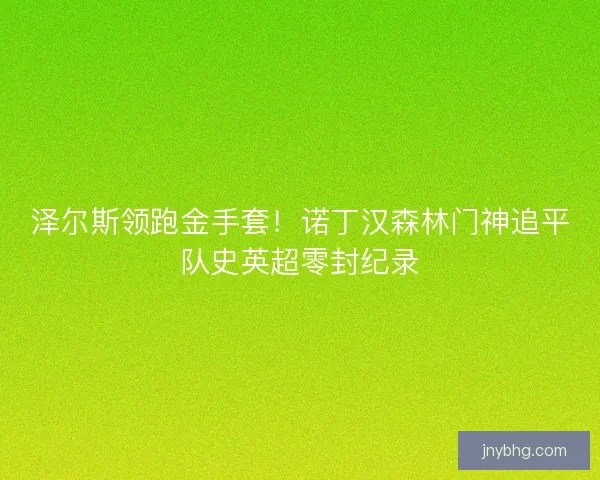 泽尔斯领跑金手套！诺丁汉森林门神追平队史英超零封纪录