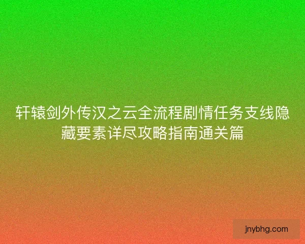 轩辕剑外传汉之云全流程剧情任务支线隐藏要素详尽攻略指南通关篇