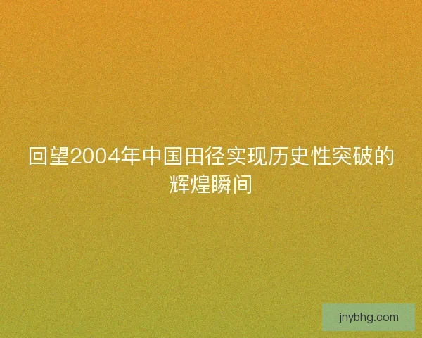 回望2004年中国田径实现历史性突破的辉煌瞬间