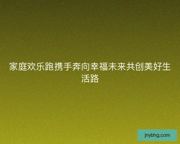 家庭欢乐跑携手奔向幸福未来共创美好生活路