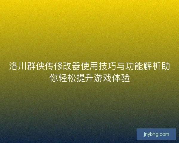 洛川群侠传修改器使用技巧与功能解析助你轻松提升游戏体验