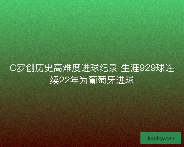 C罗创历史高难度进球纪录 生涯929球连续22年为葡萄牙进球 C罗创历史高难度进球纪录 生涯929球连续22年为葡萄牙进球