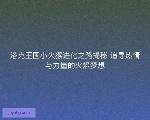 洛克王国小火猴进化之路揭秘 追寻热情与力量的火焰梦想
