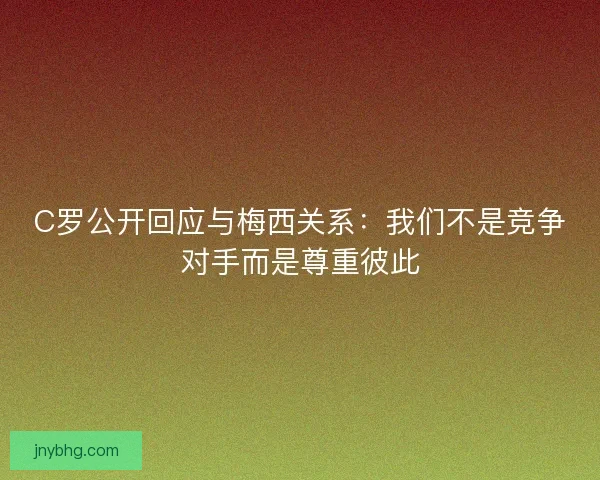 C罗公开回应与梅西关系：我们不是竞争对手而是尊重彼此