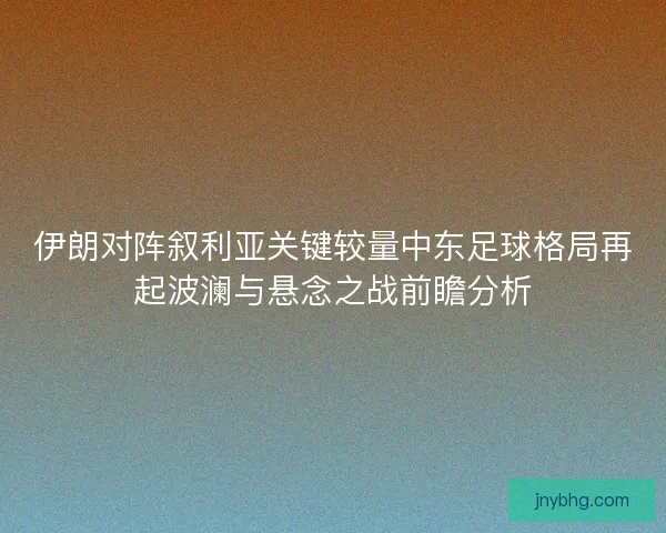 伊朗对阵叙利亚关键较量中东足球格局再起波澜与悬念之战前瞻分析
