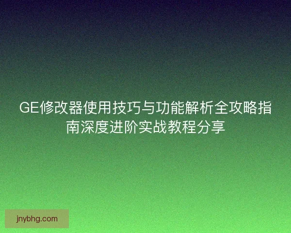 GE修改器使用技巧与功能解析全攻略指南深度进阶实战教程分享