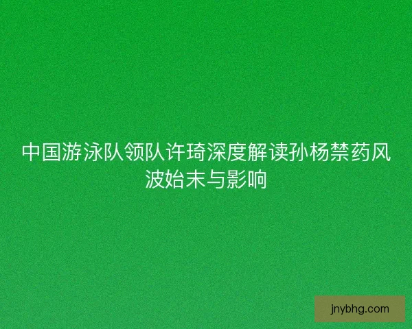 中国游泳队领队许琦深度解读孙杨禁药风波始末与影响