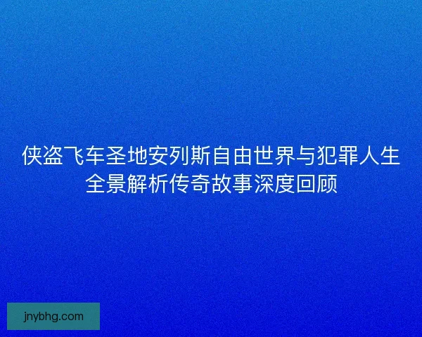 侠盗飞车圣地安列斯自由世界与犯罪人生全景解析传奇故事深度回顾