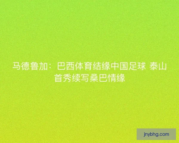 马德鲁加：巴西体育结缘中国足球 泰山首秀续写桑巴情缘