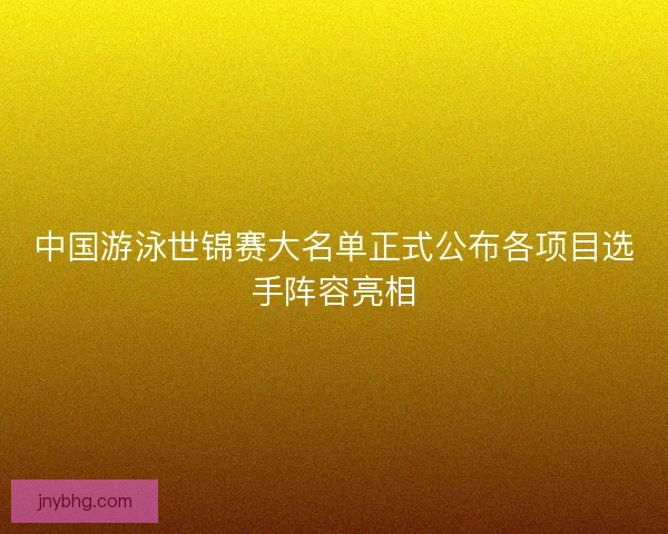 中国游泳世锦赛大名单正式公布各项目选手阵容亮相 中国游泳世锦赛大名单正式公布各项目选手阵容亮相