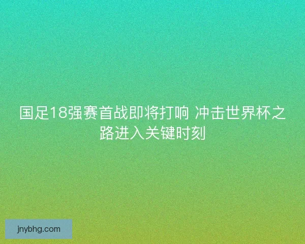 国足18强赛首战即将打响 冲击世界杯之路进入关键时刻 国足18强赛首战即将打响 冲击世界杯之路进入关键时刻