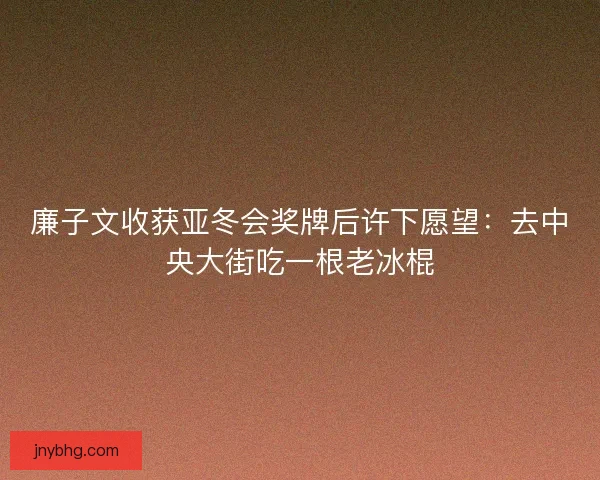 廉子文收获亚冬会奖牌后许下愿望:去中央大街吃一根老冰棍 廉子文收获亚冬会奖牌后许下愿望:去中央大街吃一根老冰棍